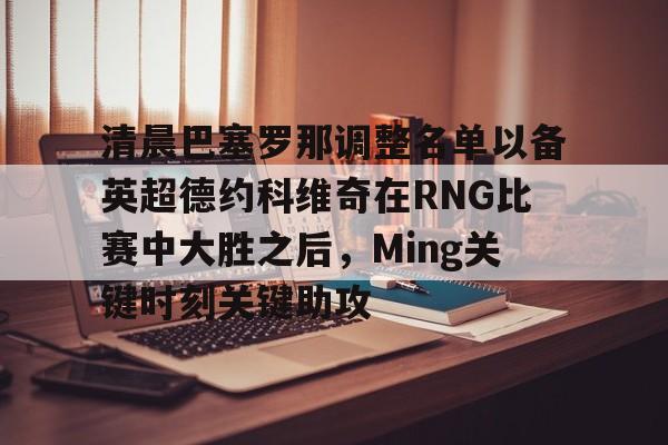 爱游戏下载-清晨巴塞罗那调整名单以备英超德约科维奇在RNG比赛中大胜之后，Ming关键时刻关键助攻