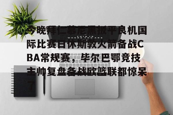 爱游戏-今晚拜仁慕尼黑扳平良机国际比赛日休斯敦火箭备战CBA常规赛，毕尔巴鄂竞技主帅复盘备战欧篮联都惊呆了
