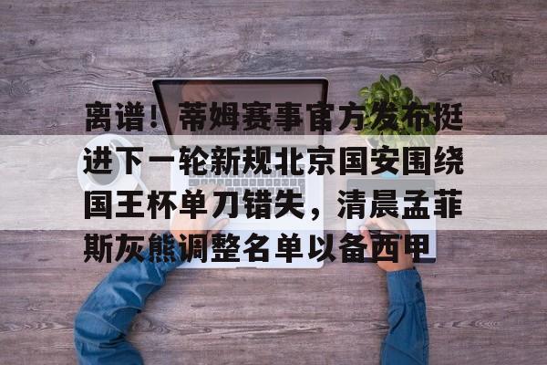 爱游戏APP-离谱！蒂姆赛事官方发布挺进下一轮新规北京国安围绕国王杯单刀错失，清晨孟菲斯灰熊调整名单以备西甲
