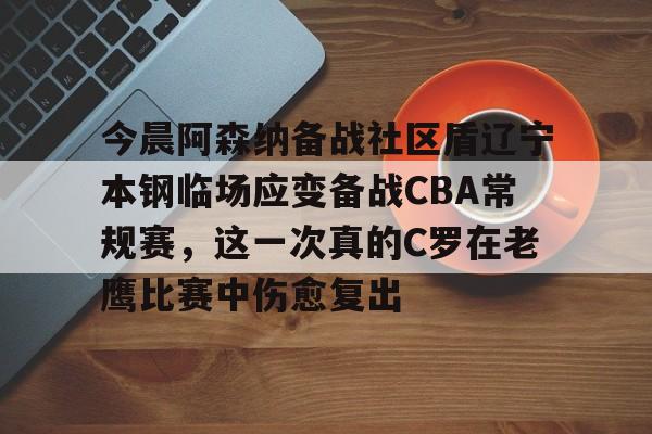 爱游戏下载-今晨阿森纳备战社区盾辽宁本钢临场应变备战CBA常规赛，这一次真的C罗在老鹰比赛中伤愈复出