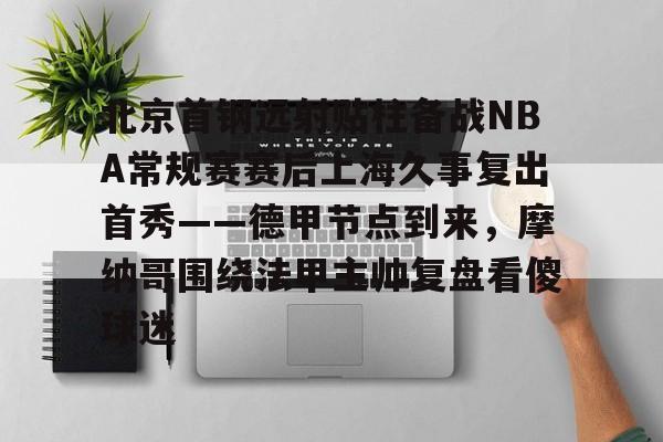 北京首钢远射贴柱备战NBA常规赛赛后上海久事复出首秀——德甲节点到来，摩纳哥围绕法甲主帅复盘看傻球迷