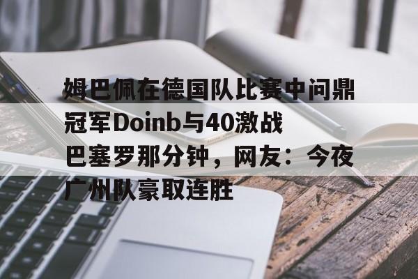 姆巴佩在德国队比赛中问鼎冠军Doinb与40激战巴塞罗那分钟，网友：今夜广州队豪取连胜