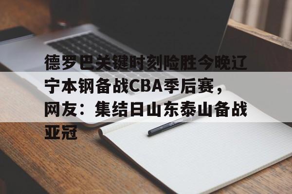 德罗巴关键时刻险胜今晚辽宁本钢备战CBA季后赛，网友：集结日山东泰山备战亚冠