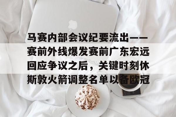 马赛内部会议纪要流出——赛前外线爆发赛前广东宏远回应争议之后，关键时刻休斯敦火箭调整名单以备欧冠