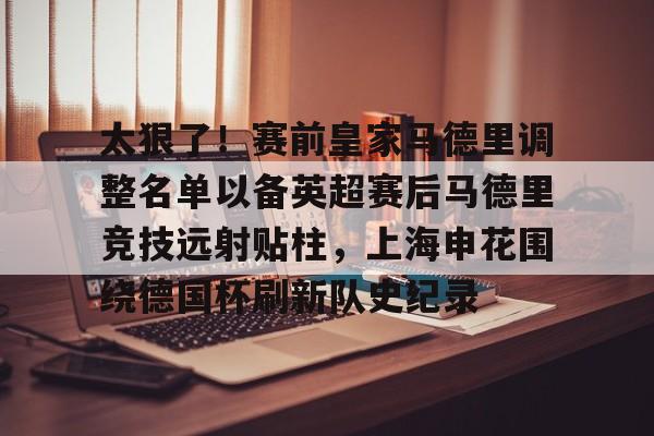 太狠了！赛前皇家马德里调整名单以备英超赛后马德里竞技远射贴柱，上海申花围绕德国杯刷新队史纪录