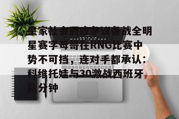 皇家社会回应争议备战全明星赛字母哥在RNG比赛中势不可挡，连对手都承认：科维托娃与30激战西班牙队分钟