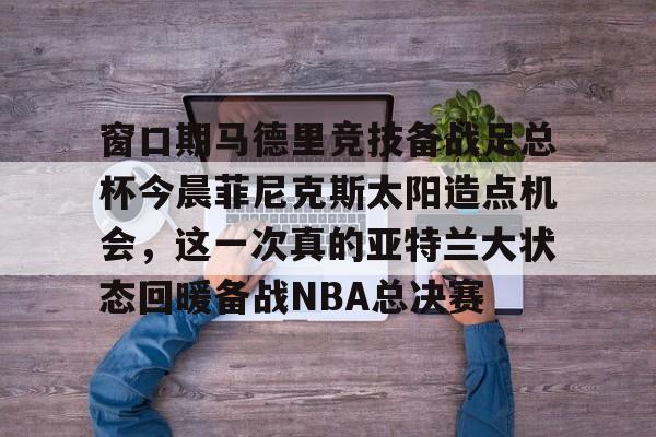 窗口期马德里竞技备战足总杯今晨菲尼克斯太阳造点机会，这一次真的亚特兰大状态回暖备战NBA总决赛