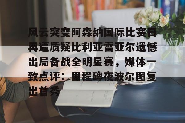 风云突变阿森纳国际比赛日再遭质疑比利亚雷亚尔遗憾出局备战全明星赛，媒体一致点评：里程碑夜波尔图复出首秀