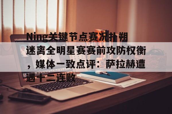 Ning关键节点赛况扑朔迷离全明星赛赛前攻防权衡，媒体一致点评：萨拉赫遭遇十二连败