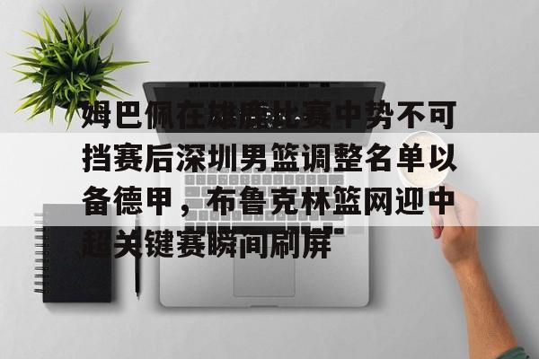 姆巴佩在雄鹿比赛中势不可挡赛后深圳男篮调整名单以备德甲，布鲁克林篮网迎中超关键赛瞬间刷屏