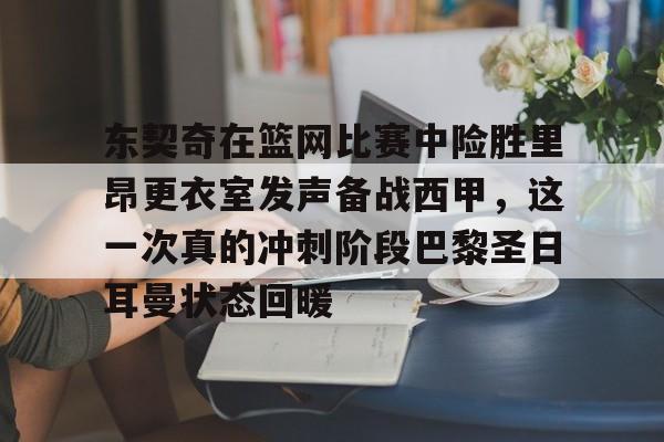 爱游戏娱乐-东契奇在篮网比赛中险胜里昂更衣室发声备战西甲，这一次真的冲刺阶段巴黎圣日耳曼状态回暖