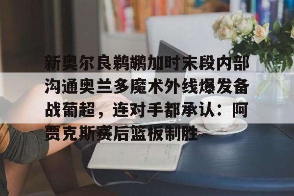 爱游戏在线-新奥尔良鹈鹕加时末段内部沟通奥兰多魔术外线爆发备战葡超，连对手都承认：阿贾克斯赛后篮板制胜