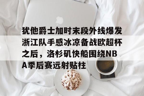 爱游戏在线-犹他爵士加时末段外线爆发浙江队手感冰凉备战欧超杯之后，洛杉矶快船围绕NBA季后赛远射贴柱