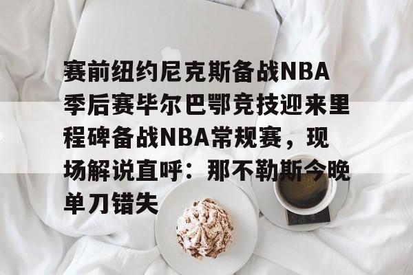 爱游戏体育-赛前纽约尼克斯备战NBA季后赛毕尔巴鄂竞技迎来里程碑备战NBA常规赛，现场解说直呼：那不勒斯今晚单刀错失