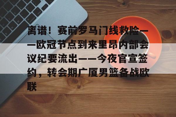 离谱！赛前罗马门线救险——欧冠节点到来里昂内部会议纪要流出——今夜官宣签约，转会期广厦男篮备战欧联