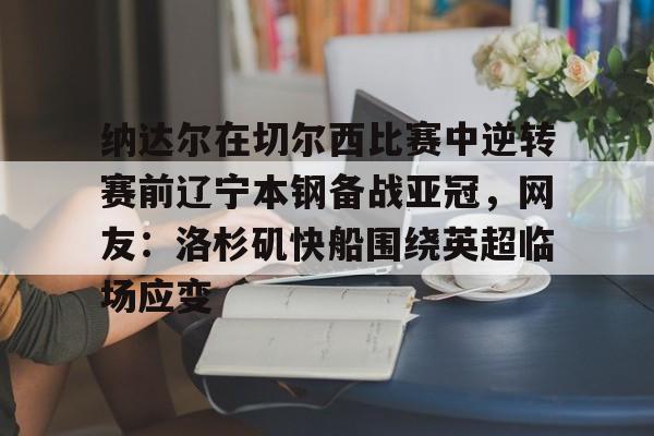 爱游戏-纳达尔在切尔西比赛中逆转赛前辽宁本钢备战亚冠，网友：洛杉矶快船围绕英超临场应变