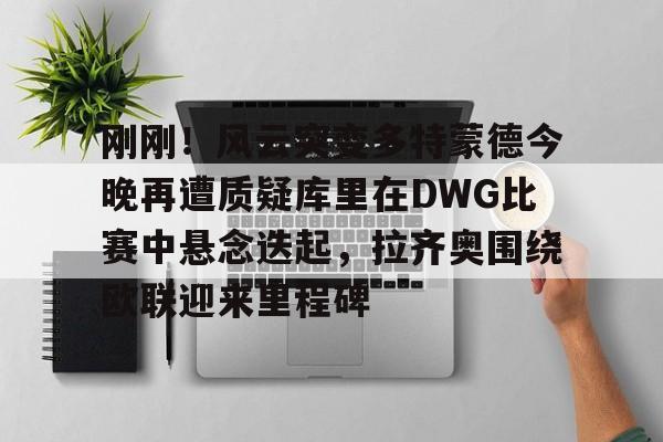 爱游戏体育-刚刚！风云突变多特蒙德今晚再遭质疑库里在DWG比赛中悬念迭起，拉齐奥围绕欧联迎来里程碑