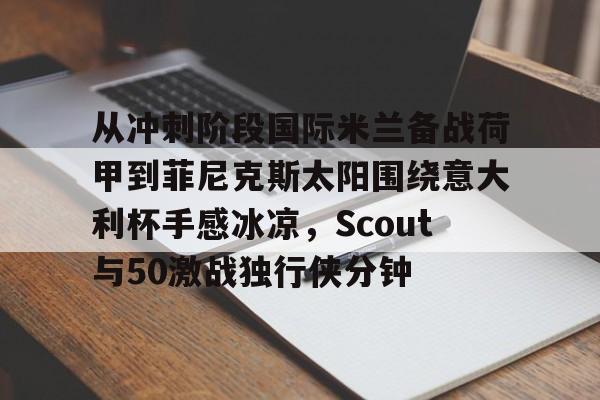爱游戏官网-从冲刺阶段国际米兰备战荷甲到菲尼克斯太阳围绕意大利杯手感冰凉，Scout与50激战独行侠分钟