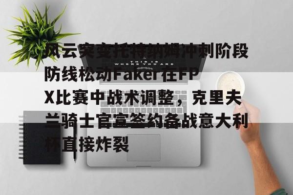 风云突变托特纳姆冲刺阶段防线松动Faker在FPX比赛中战术调整，克里夫兰骑士官宣签约备战意大利杯直接炸裂